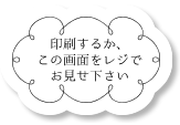 印刷するか、この画面をレジでお見せ下さい